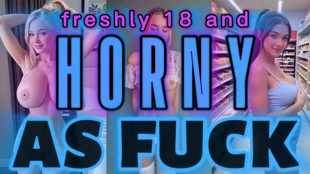 freshly 18 and HORNY AS FUCK